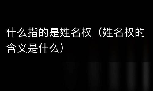 什么指的是姓名权（姓名权的含义是什么）
