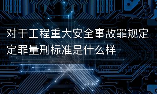 对于工程重大安全事故罪规定定罪量刑标准是什么样