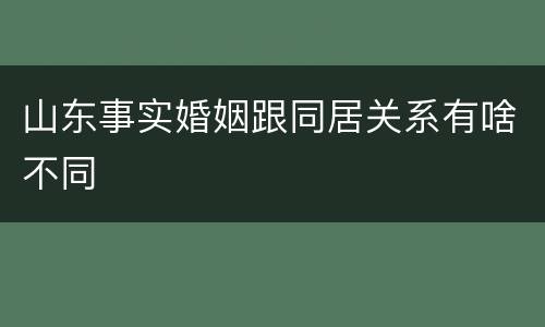 山东事实婚姻跟同居关系有啥不同