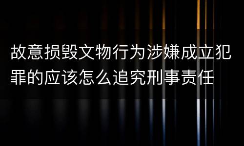 故意损毁文物行为涉嫌成立犯罪的应该怎么追究刑事责任