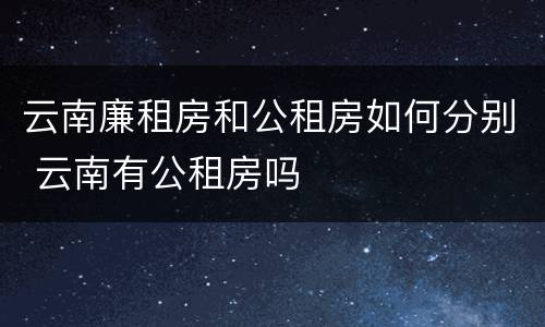 云南廉租房和公租房如何分别 云南有公租房吗