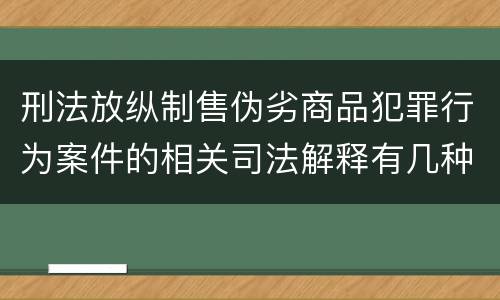 刑法放纵制售伪劣商品犯罪行为案件的相关司法解释有几种