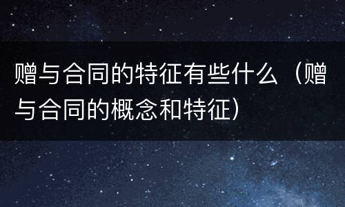 赠与合同的特征有些什么（赠与合同的概念和特征）