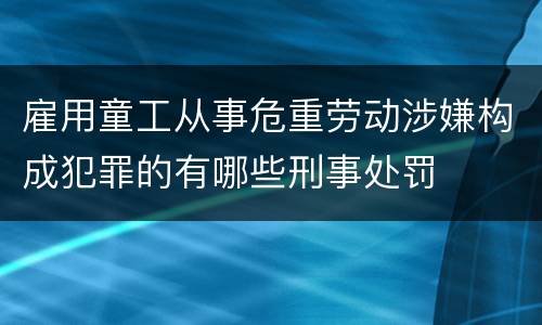 雇用童工从事危重劳动涉嫌构成犯罪的有哪些刑事处罚