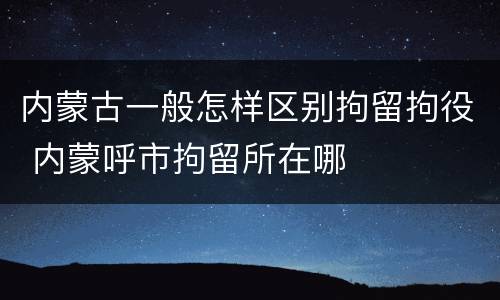 内蒙古一般怎样区别拘留拘役 内蒙呼市拘留所在哪