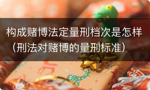 构成赌博法定量刑档次是怎样（刑法对赌博的量刑标准）