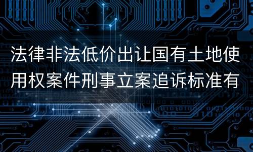 法律非法低价出让国有土地使用权案件刑事立案追诉标准有什么规定