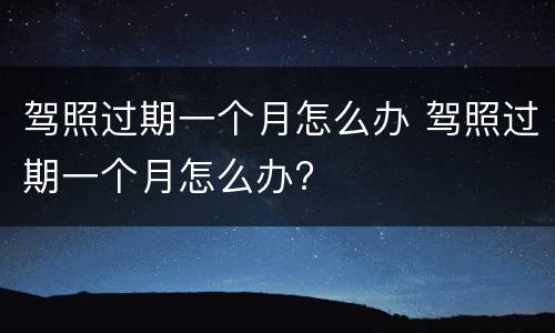 驾照过期一个月怎么办 驾照过期一个月怎么办?