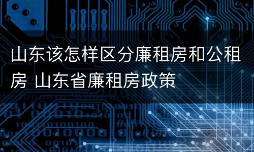 山东该怎样区分廉租房和公租房 山东省廉租房政策
