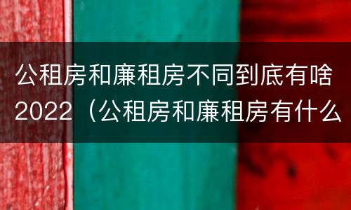 公租房和廉租房不同到底有啥2022（公租房和廉租房有什么区别?用户可以住一辈子吗?）