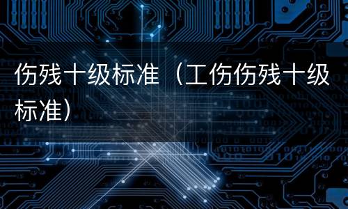 伤残十级标准（工伤伤残十级标准）