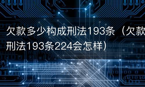 欠款多少构成刑法193条（欠款刑法193条224会怎样）