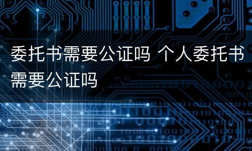 委托书需要公证吗 个人委托书需要公证吗