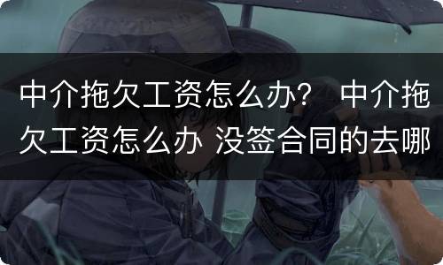 中介拖欠工资怎么办？ 中介拖欠工资怎么办 没签合同的去哪里告