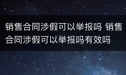 销售合同涉假可以举报吗 销售合同涉假可以举报吗有效吗