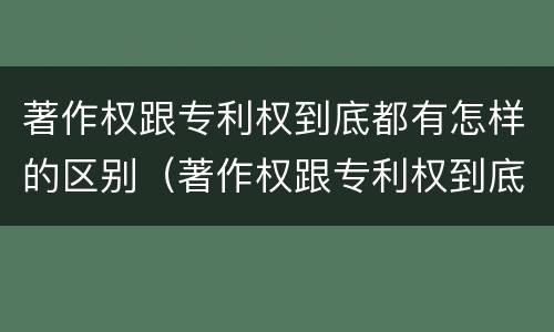 著作权跟专利权到底都有怎样的区别（著作权跟专利权到底都有怎样的区别和联系）