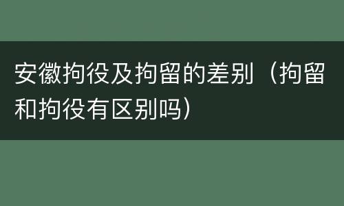 安徽拘役及拘留的差别（拘留和拘役有区别吗）