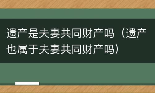 遗产是夫妻共同财产吗（遗产也属于夫妻共同财产吗）