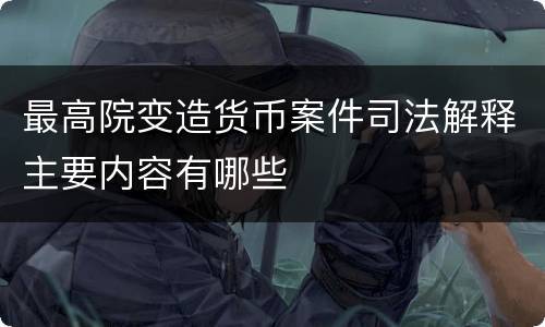 最高院变造货币案件司法解释主要内容有哪些