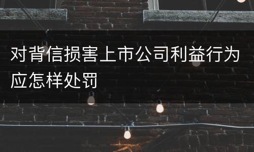 对背信损害上市公司利益行为应怎样处罚