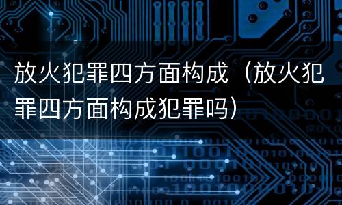 放火犯罪四方面构成（放火犯罪四方面构成犯罪吗）