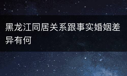 黑龙江同居关系跟事实婚姻差异有何