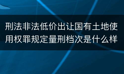 刑法非法低价出让国有土地使用权罪规定量刑档次是什么样