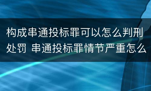 构成串通投标罪可以怎么判刑处罚 串通投标罪情节严重怎么认定