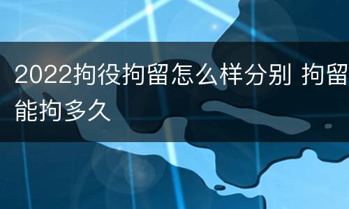 2022拘役拘留怎么样分别 拘留能拘多久