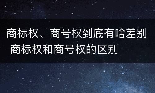商标权、商号权到底有啥差别 商标权和商号权的区别