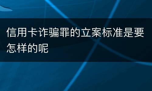 信用卡诈骗罪的立案标准是要怎样的呢