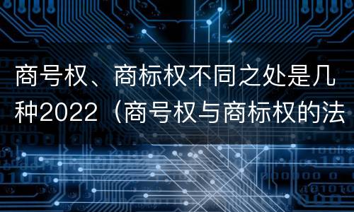 商号权、商标权不同之处是几种2022(商号权与商标权的法律冲突与解决)