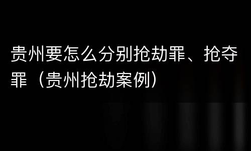 贵州要怎么分别抢劫罪、抢夺罪（贵州抢劫案例）