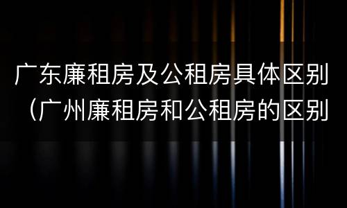 广东廉租房及公租房具体区别（广州廉租房和公租房的区别）