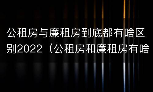 公租房与廉租房到底都有啥区别2022（公租房和廉租房有啥区别?）