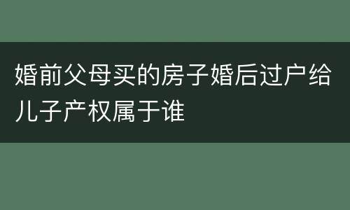 婚前父母买的房子婚后过户给儿子产权属于谁