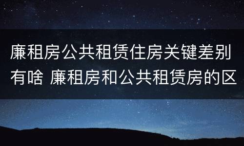 廉租房公共租赁住房关键差别有啥 廉租房和公共租赁房的区别