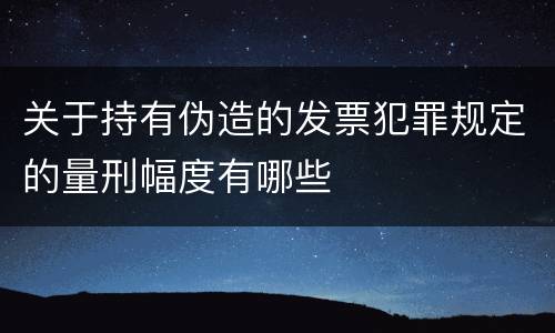 关于持有伪造的发票犯罪规定的量刑幅度有哪些