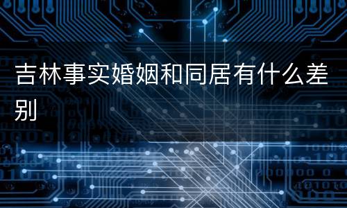 吉林事实婚姻和同居有什么差别