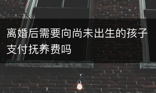 离婚后需要向尚未出生的孩子支付抚养费吗