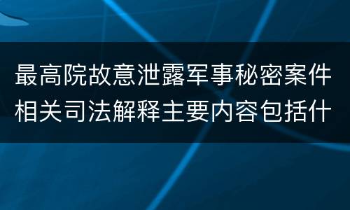 最高院故意泄露军事秘密案件相关司法解释主要内容包括什么
