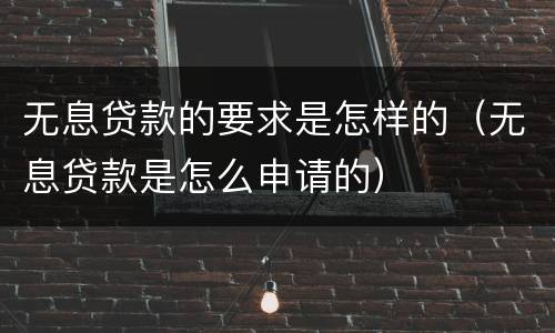 无息贷款的要求是怎样的（无息贷款是怎么申请的）