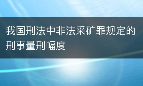 我国刑法中非法采矿罪规定的刑事量刑幅度