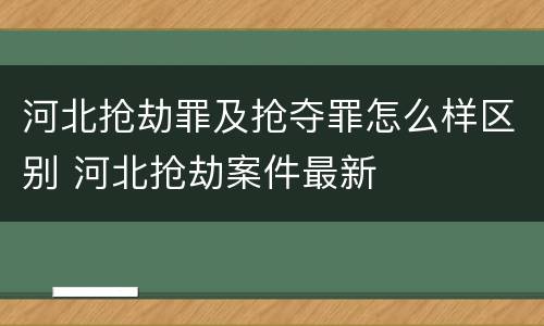 河北抢劫罪及抢夺罪怎么样区别 河北抢劫案件最新