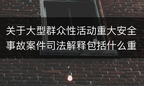 关于大型群众性活动重大安全事故案件司法解释包括什么重要规定