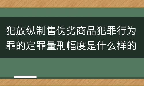 犯放纵制售伪劣商品犯罪行为罪的定罪量刑幅度是什么样的