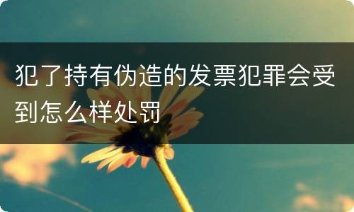 犯了持有伪造的发票犯罪会受到怎么样处罚