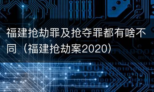 福建抢劫罪及抢夺罪都有啥不同（福建抢劫案2020）