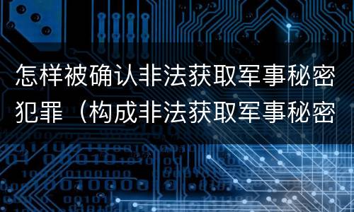 怎样被确认非法获取军事秘密犯罪（构成非法获取军事秘密罪）