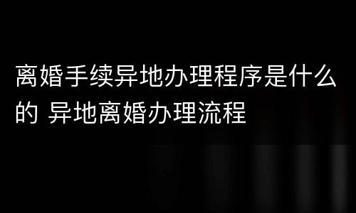 离婚手续异地办理程序是什么的 异地离婚办理流程